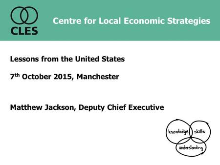 Centre for Local Economic Strategies Lessons from the United States 7 th October 2015, Manchester Matthew Jackson, Deputy Chief Executive.