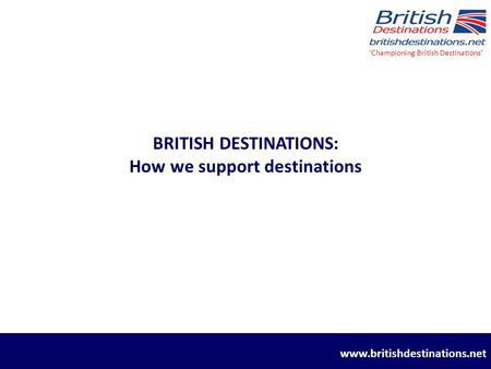 BRITISH DESTINATIONS: How we support destinations ‘Championing British Destinations’ www.britishdestinations.net.