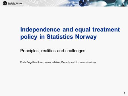 1 1 Independence and equal treatment policy in Statistics Norway Principles, realities and challenges Fride Eeg-Henriksen, senior adviser, Department of.