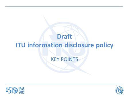 Draft ITU information disclosure policy KEY POINTS.