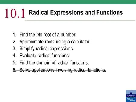 Radical Expressions and Functions 10.1 1.Find the n th root of a number. 2.Approximate roots using a calculator. 3.Simplify radical expressions. 4.Evaluate.