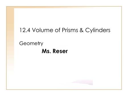 12.4 Volume of Prisms & Cylinders Geometry Ms. Reser.