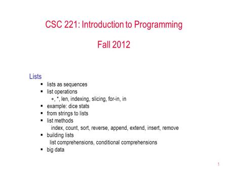 1 CSC 221: Introduction to Programming Fall 2012 Lists  lists as sequences  list operations +, *, len, indexing, slicing, for-in, in  example: dice.