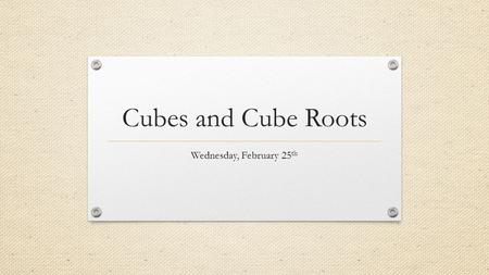 Cubes and Cube Roots Wednesday, February 25 th. Objective The student will be able to simplify a cube root.
