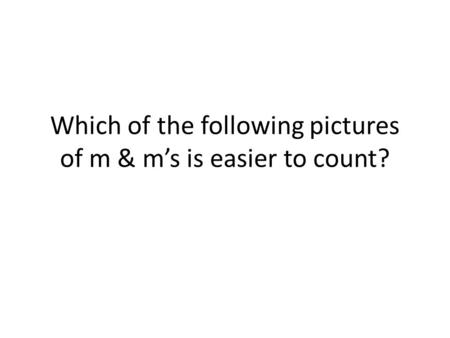 Which of the following pictures of m & m’s is easier to count?