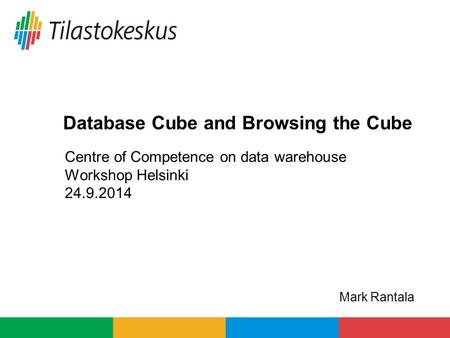 Centre of Competence on data warehouse Workshop Helsinki 24.9.2014 Database Cube and Browsing the Cube Mark Rantala.