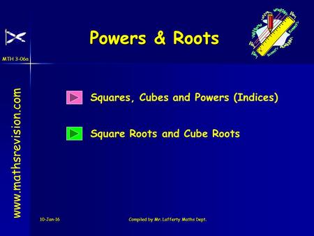 MTH 3-06a 10-Jan-16Compiled by Mr. Lafferty Maths Dept. Powers & Roots www.mathsrevision.com Squares, Cubes and Powers (Indices) Square Roots and Cube.