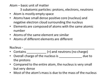 Atom – basic unit of matter 3 subatomic particles: protons, electrons, neutrons Atom is mostly empty space Atoms have small dense positive core (nucleus)