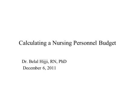 Calculating a Nursing Personnel Budget Dr. Belal Hijji, RN, PhD December 6, 2011.
