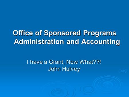I have a Grant, Now What??! John Hulvey Office of Sponsored Programs Administration and Accounting.