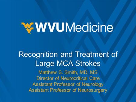 Recognition and Treatment of Large MCA Strokes Matthew S. Smith, MD, MS Director of Neurocritical Care Assistant Professor of Neurology Assistant Professor.