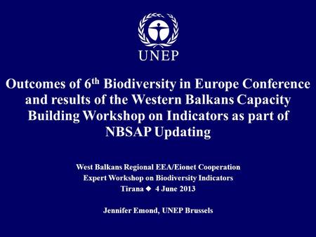 West Balkans Regional EEA/Eionet Cooperation Expert Workshop on Biodiversity Indicators Tirana  4 June 2013 Jennifer Emond, UNEP Brussels Outcomes of.