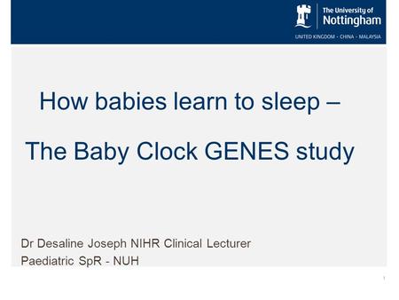 1 How babies learn to sleep – The Baby Clock GENES study Dr Desaline Joseph NIHR Clinical Lecturer Paediatric SpR - NUH.