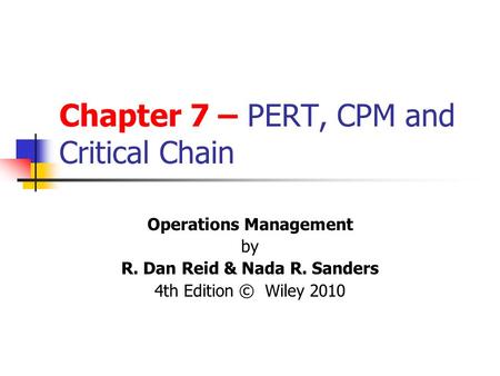 Chapter 7 – PERT, CPM and Critical Chain Operations Management by R. Dan Reid & Nada R. Sanders 4th Edition © Wiley 2010.