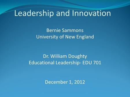 Leadership and Innovation Bernie Sammons University of New England Dr. William Doughty Educational Leadership- EDU 701 December 1, 2012.