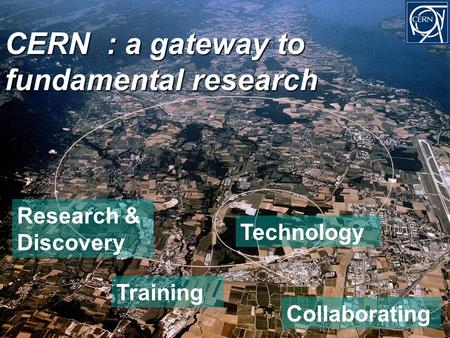 CERN : a gateway to fundamental research Research & Discovery Training Technology Collaborating.
