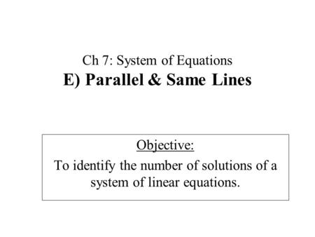 Ch 7: System of Equations E) Parallel & Same Lines Objective: To identify the number of solutions of a system of linear equations.