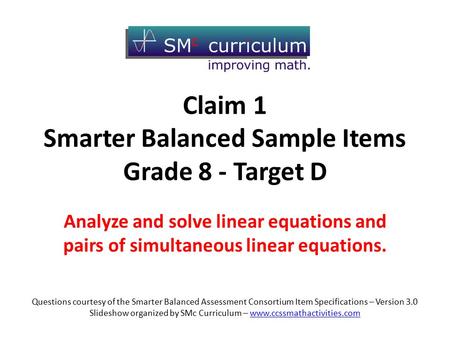 Claim 1 Smarter Balanced Sample Items Grade 8 - Target D Analyze and solve linear equations and pairs of simultaneous linear equations. Questions courtesy.
