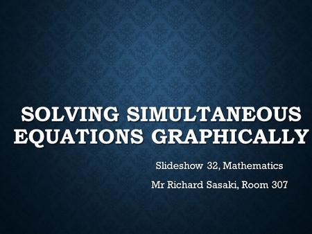 SOLVING SIMULTANEOUS EQUATIONS GRAPHICALLY Slideshow 32, Mathematics Mr Richard Sasaki, Room 307.