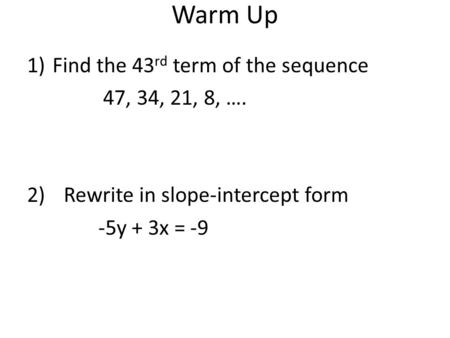 Warm Up 1)Find the 43 rd term of the sequence 47, 34, 21, 8, …. 2)Rewrite in slope-intercept form -5y + 3x = -9.
