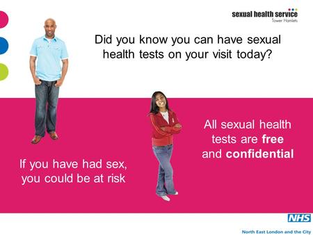 All sexual health tests are free and confidential If you have had sex, you could be at risk Did you know you can have sexual health tests on your visit.