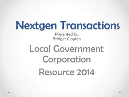 Nextgen Transactions Presented by Bridget Clayton Local Government Corporation Resource 2014.
