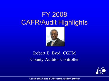 County of Riverside ■ Office of the Auditor-Controller FY 2008 CAFR/Audit Highlights Robert E. Byrd, CGFM County Auditor-Controller.