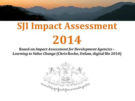 SJI Impact Assessment 2014 Based on Impact Assessment for Development Agencies – Learning to Value Change (Chris Roche, Oxfam, digital file 2010)