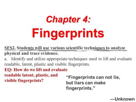 Chapter 4: Fingerprints “Fingerprints can not lie, but liars can make fingerprints.” —Unknown SFS2. Students will use various scientific techniques to.