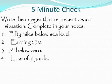 5 Minute Check Write the integer that represents each situation. Complete in your notes. 1. Fifty miles below sea level. 2. Earning $30. 3. 5 ᴼ below zero.