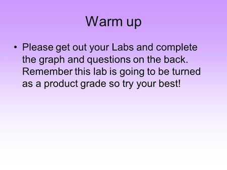 Warm up Please get out your Labs and complete the graph and questions on the back. Remember this lab is going to be turned as a product grade so try your.