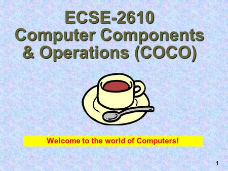 1 ECSE-2610 Computer Components & Operations (COCO) Welcome to the world of Computers!