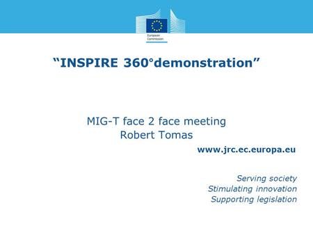 Www.jrc.ec.europa.eu Serving society Stimulating innovation Supporting legislation “INSPIRE 360°demonstration” MIG-T face 2 face meeting Robert Tomas.