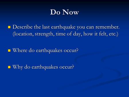 Do Now Describe the last earthquake you can remember. (location, strength, time of day, how it felt, etc.) Where do earthquakes occur? Why do earthquakes.