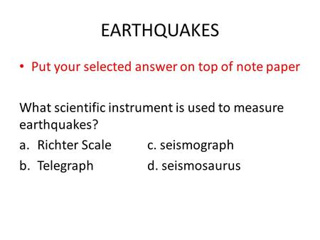 EARTHQUAKES Put your selected answer on top of note paper What scientific instrument is used to measure earthquakes? a.Richter Scalec. seismograph b.Telegraphd.