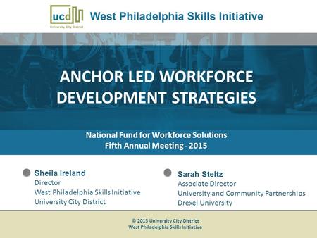 ANCHOR LED WORKFORCE DEVELOPMENT STRATEGIES National Fund for Workforce Solutions Fifth Annual Meeting - 2015 Sheila Ireland Director West Philadelphia.
