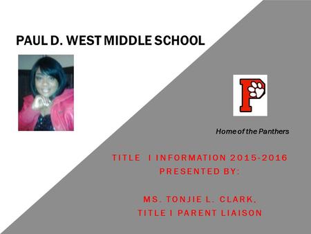 PAUL D. WEST MIDDLE SCHOOL TITLE I INFORMATION 2015-2016 PRESENTED BY: MS. TONJIE L. CLARK, TITLE I PARENT LIAISON Home of the Panthers.