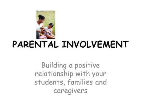 PARENTAL INVOLVEMENT Building a positive relationship with your students, families and caregivers.