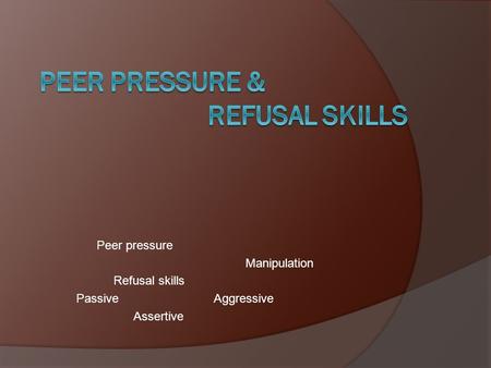 Peer pressure Manipulation Refusal skills Passive Aggressive Assertive.