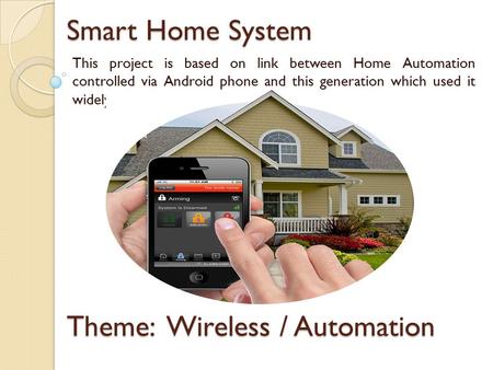 Smart Home System This project is based on link between Home Automation controlled via Android phone and this generation which used it widely. Theme: Wireless.