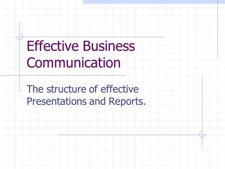 Effective Business Communication The structure of effective Presentations and Reports.