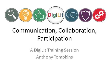 Communication, Collaboration, Participation A DigiLit Training Session Anthony Tompkins.