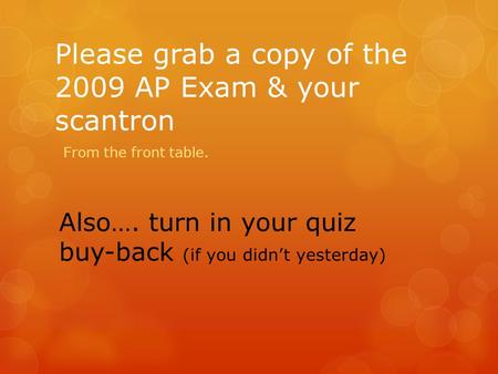 Please grab a copy of the 2009 AP Exam & your scantron From the front table. Also…. turn in your quiz buy-back (if you didn’t yesterday)