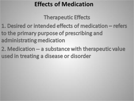 Effects of Medication. Side Effects -- unintended or secondary effects 1. May not be harmful 2. May permit the drug to be used for a secondary purpose.