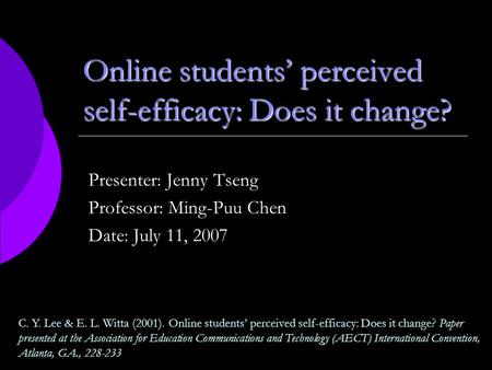 Online students’ perceived self-efficacy: Does it change? Presenter: Jenny Tseng Professor: Ming-Puu Chen Date: July 11, 2007 C. Y. Lee & E. L. Witta (2001).