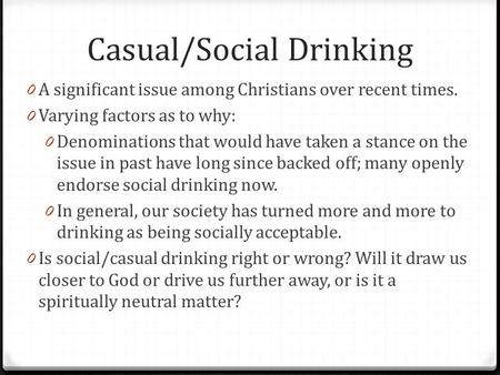 Casual/Social Drinking 0 A significant issue among Christians over recent times. 0 Varying factors as to why: 0 Denominations that would have taken a stance.