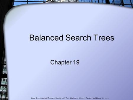 Balanced Search Trees Chapter 19 Data Structures and Problem Solving with C++: Walls and Mirrors, Carrano and Henry, © 2013.