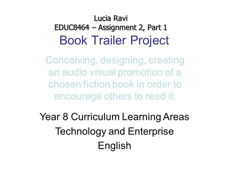 Book Trailer Project Conceiving, designing, creating an audio visual promotion of a chosen fiction book in order to encourage others to read it. Lucia.