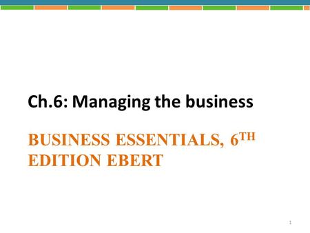 BUSINESS ESSENTIALS, 6 TH EDITION EBERT Ch.6: Managing the business 1.