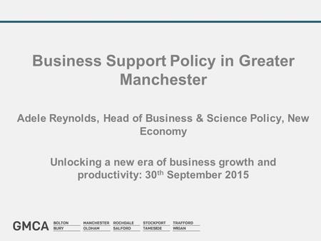 Business Support Policy in Greater Manchester Adele Reynolds, Head of Business & Science Policy, New Economy Unlocking a new era of business growth and.